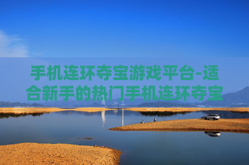 手机连环夺宝游戏平台-适合新手的热门手机连环夺宝游戏场所