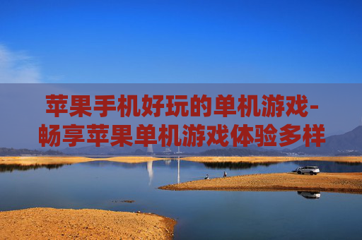 苹果手机好玩的单机游戏-畅享苹果单机游戏体验多样趣味玩法