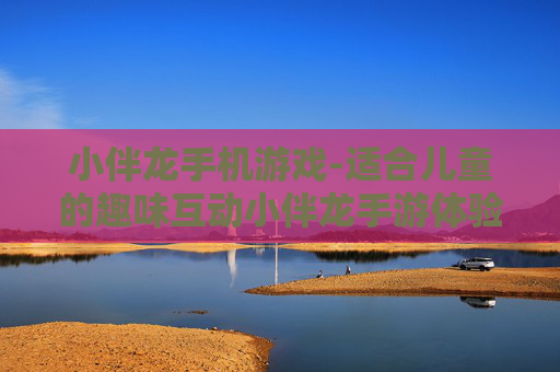 小伴龙手机游戏-适合儿童的趣味互动小伴龙手游体验