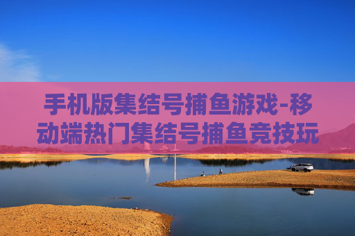 手机版集结号捕鱼游戏-移动端热门集结号捕鱼竞技玩法