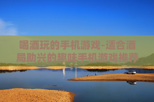 喝酒玩的手机游戏-适合酒局助兴的趣味手机游戏推荐