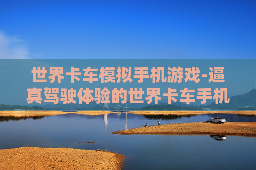 世界卡车模拟手机游戏-逼真驾驶体验的世界卡车手机模拟玩法