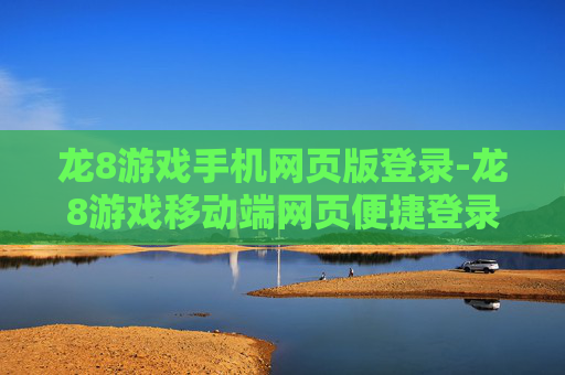 龙8游戏手机网页版登录-龙8游戏移动端网页便捷登录途径