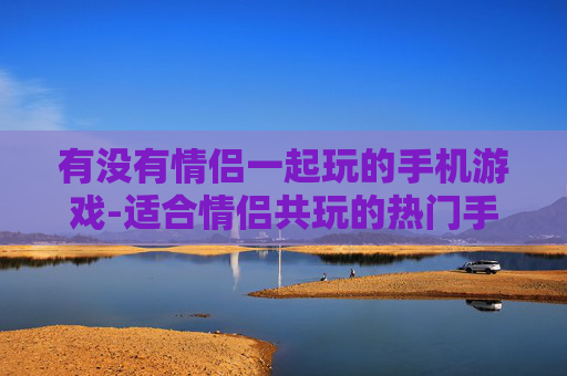 有没有情侣一起玩的手机游戏-适合情侣共玩的热门手机游戏推荐