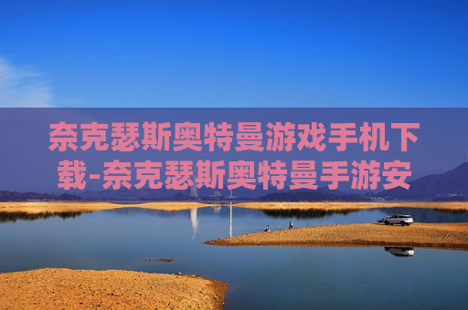 奈克瑟斯奥特曼游戏手机下载-奈克瑟斯奥特曼手游安卓苹果全平台下载