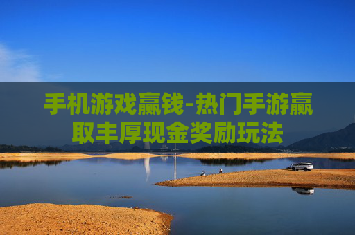 手机游戏赢钱-热门手游赢取丰厚现金奖励玩法