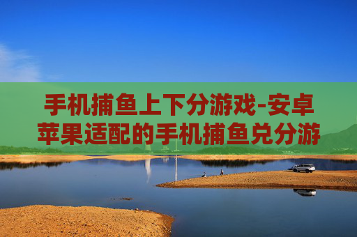 手机捕鱼上下分游戏-安卓苹果适配的手机捕鱼兑分游戏 手机捕鱼上下分游戏-安卓苹果适配的手机捕鱼兑分游戏