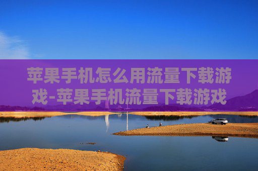 苹果手机怎么用流量下载游戏-苹果手机流量下载游戏的实用操作方法