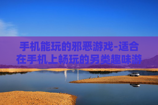 手机能玩的邪恶游戏-适合在手机上畅玩的另类趣味游戏