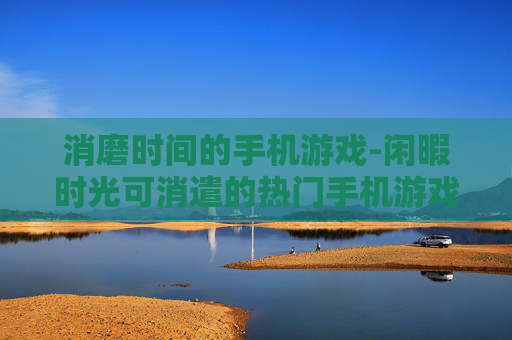 消磨时间的手机游戏-闲暇时光可消遣的热门手机游戏