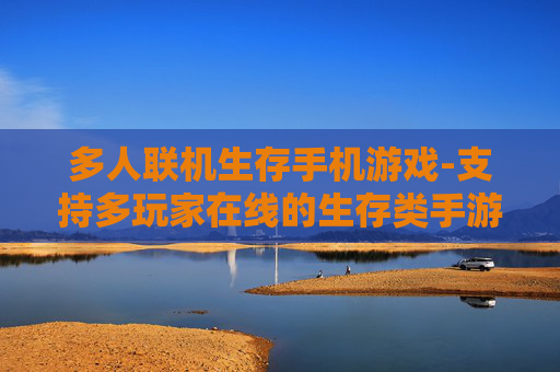 多人联机生存手机游戏-支持多玩家在线的生存类手游体验