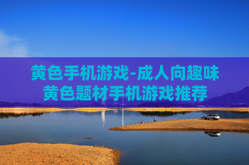 黄色手机游戏-成人向趣味黄色题材手机游戏推荐
