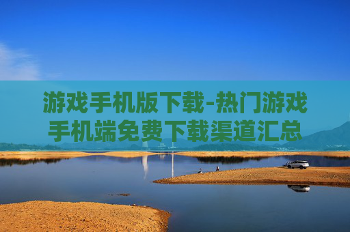 游戏手机版下载-热门游戏手机端免费下载渠道汇总