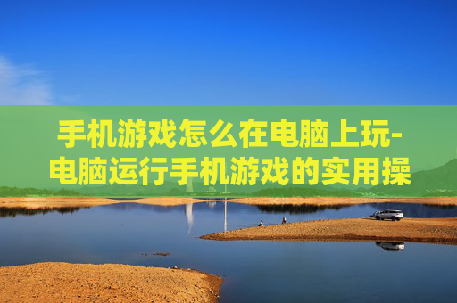 手机游戏怎么在电脑上玩-电脑运行手机游戏的实用操作技巧