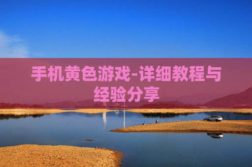 手机黄色游戏-详细教程与经验分享