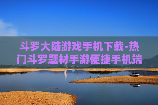 斗罗大陆游戏手机下载-热门斗罗题材手游便捷手机端下载渠道