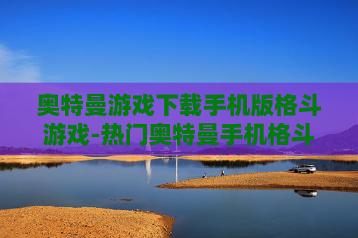 奥特曼游戏下载手机版格斗游戏-热门奥特曼手机格斗游戏免费下载途径