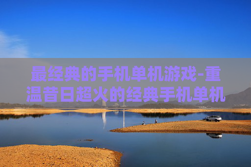 最经典的手机单机游戏-重温昔日超火的经典手机单机娱乐佳作