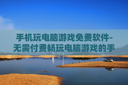 手机玩电脑游戏免费软件-无需付费畅玩电脑游戏的手机软件