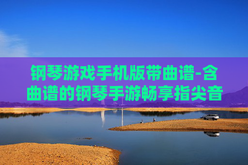 钢琴游戏手机版带曲谱-含曲谱的钢琴手游畅享指尖音乐乐趣