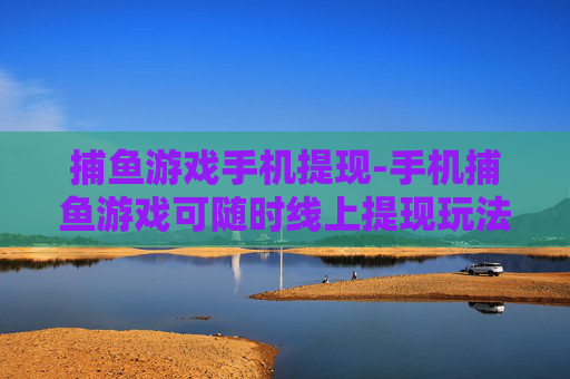 捕鱼游戏手机提现-手机捕鱼游戏可随时线上提现玩法