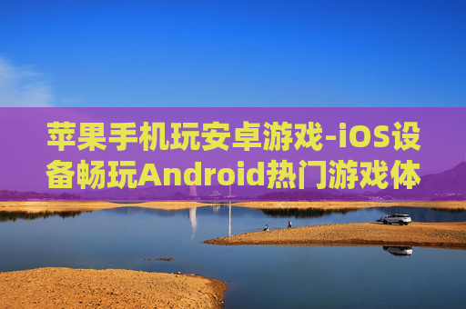 苹果手机玩安卓游戏-iOS设备畅玩Android热门游戏体验