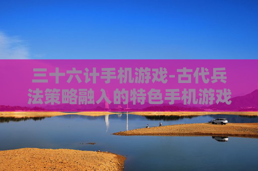 三十六计手机游戏-古代兵法策略融入的特色手机游戏体验