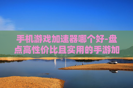 手机游戏加速器哪个好-盘点高性价比且实用的手游加速器