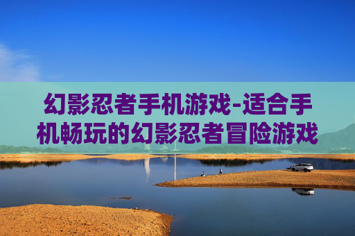 幻影忍者手机游戏-适合手机畅玩的幻影忍者冒险游戏