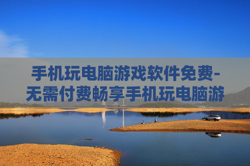 手机玩电脑游戏软件免费-无需付费畅享手机玩电脑游戏工具
