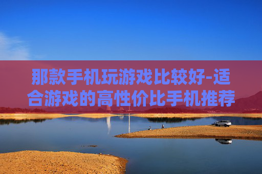 那款手机玩游戏比较好-适合游戏的高性价比手机推荐