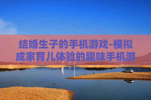 结婚生子的手机游戏-模拟成家育儿体验的趣味手机游戏