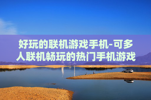 好玩的联机游戏手机-可多人联机畅玩的热门手机游戏推荐