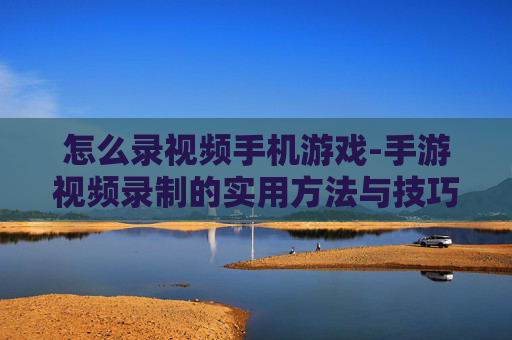 怎么录视频手机游戏-手游视频录制的实用方法与技巧