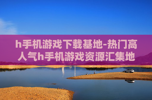 h手机游戏下载基地-热门高人气h手机游戏资源汇集地