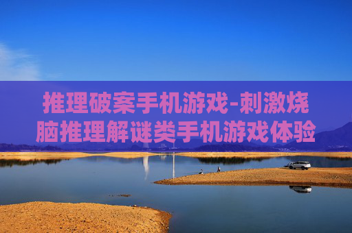 推理破案手机游戏-刺激烧脑推理解谜类手机游戏体验