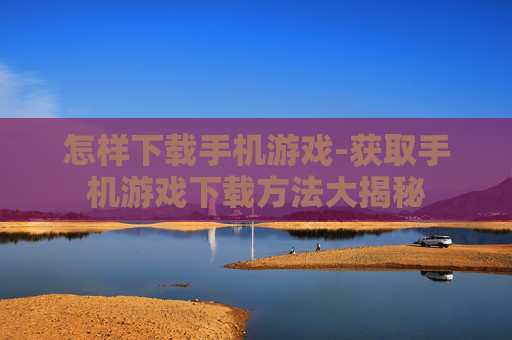 怎样下载手机游戏-获取手机游戏下载方法大揭秘