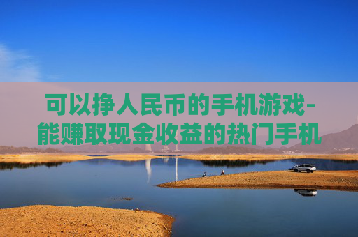 可以挣人民币的手机游戏-能赚取现金收益的热门手机游戏推荐