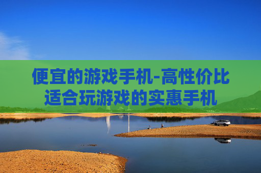 便宜的游戏手机-高性价比适合玩游戏的实惠手机
