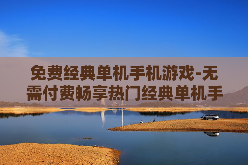 免费经典单机手机游戏-无需付费畅享热门经典单机手游