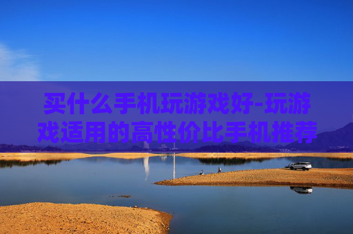 买什么手机玩游戏好-玩游戏适用的高性价比手机推荐