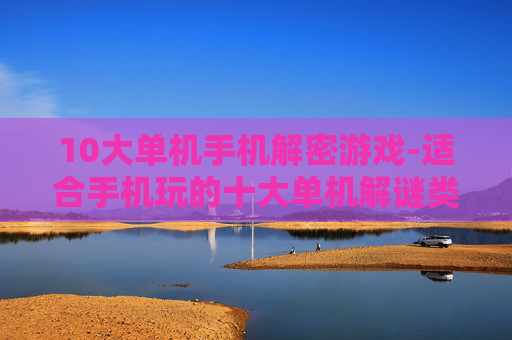 10大单机手机解密游戏-适合手机玩的十大单机解谜类游戏推荐