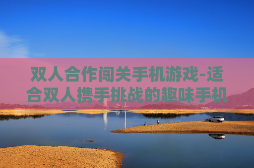 双人合作闯关手机游戏-适合双人携手挑战的趣味手机闯关游戏