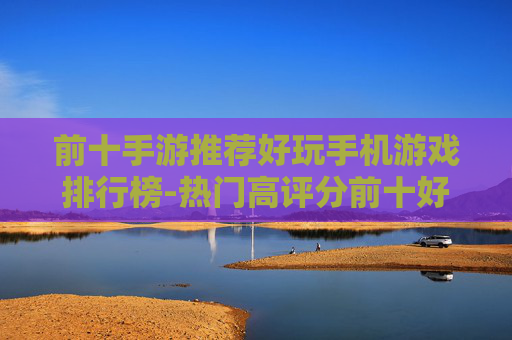 前十手游推荐好玩手机游戏排行榜-热门高评分前十好玩手游大盘点