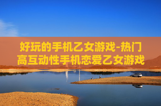 好玩的手机乙女游戏-热门高互动性手机恋爱乙女游戏推荐