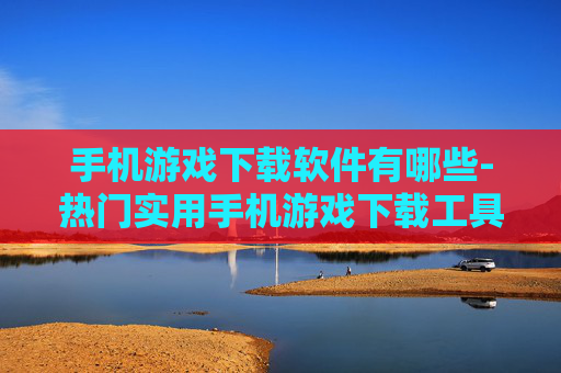 手机游戏下载软件有哪些-热门实用手机游戏下载工具大盘点