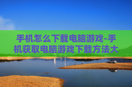 手机怎么下载电脑游戏-手机获取电脑游戏下载方法大揭秘