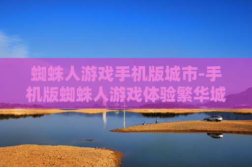 蜘蛛人游戏手机版城市-手机版蜘蛛人游戏体验繁华城市冒险