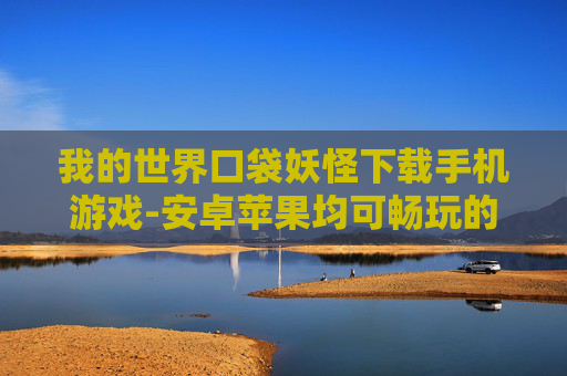 我的世界口袋妖怪下载手机游戏-安卓苹果均可畅玩的口袋妖怪手游下载