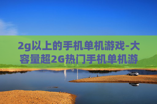 2g以上的手机单机游戏-大容量超2G热门手机单机游戏推荐